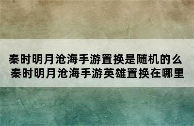 秦时明月沧海手游置换是随机的么 秦时明月沧海手游英雄置换在哪里